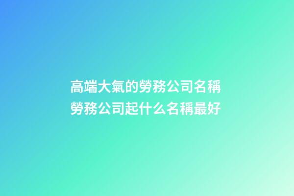 高端大氣的勞務公司名稱 勞務公司起什么名稱最好-第1張-公司起名-玄機派